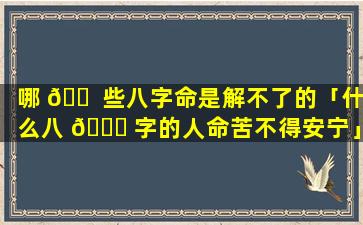 哪 🐠 些八字命是解不了的「什么八 🐘 字的人命苦不得安宁」